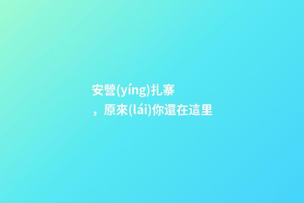 安營(yíng)扎寨，原來(lái)你還在這里